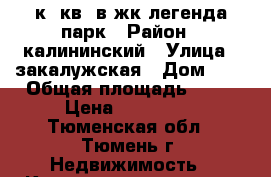 2к. кв. в жк легенда парк › Район ­ калининский › Улица ­ закалужская › Дом ­ 5 › Общая площадь ­ 53 › Цена ­ 210 000 - Тюменская обл., Тюмень г. Недвижимость » Квартиры продажа   